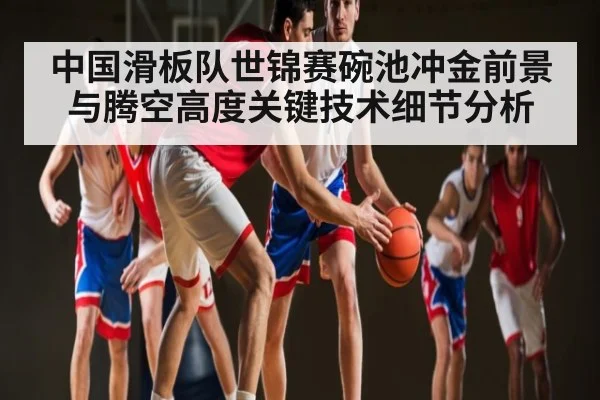 中国滑板队世锦赛碗池冲金前景与腾空高度关键技术细节分析