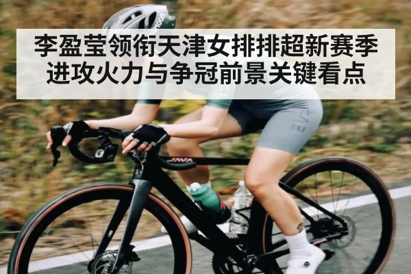 李盈莹领衔天津女排排超新赛季进攻火力与争冠前景关键看点